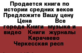 Продается книга по истории средних веков. Предложите Вашу цену! › Цена ­ 5 000 - Все города Книги, музыка и видео » Книги, журналы   . Карачаево-Черкесская респ.
